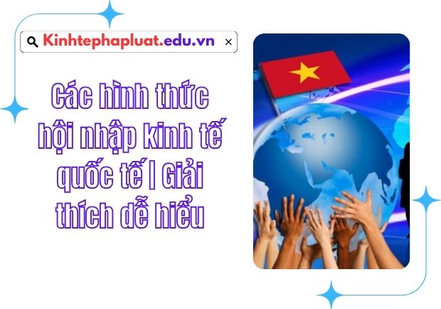 Các hình thức hội nhập kinh tế quốc tế | Giải thích dễ hiểu