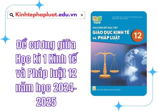 Đề cương giữa Học kì 1 Kinh tế và Pháp luật 12 năm học 2024-2025