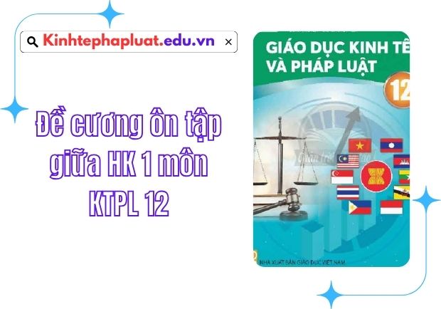 Đề cương ôn tập giữa HK 1 môn KTPL 12
