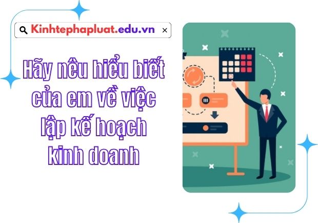 Hãy nêu hiểu biết của em về việc lập kế hoạch kinh doanh
